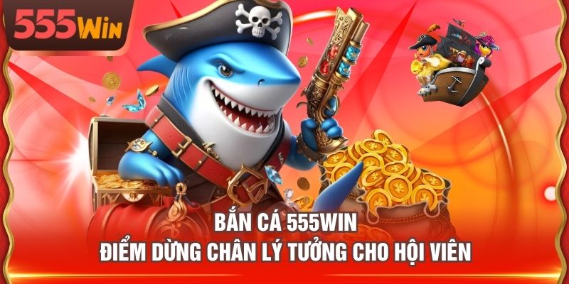 Bắn Cá 555WIN điểm dừng chân lý tưởng cho hội viên
