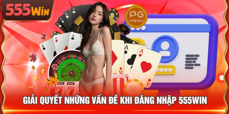 Giải quyết những vấn đề khi đăng nhập 555WIN