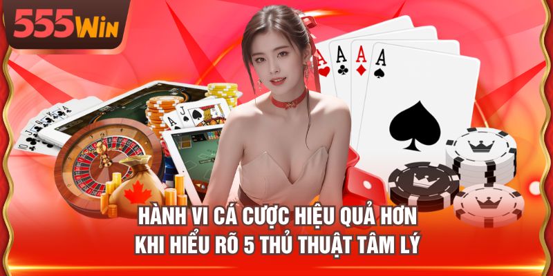 Hành vi cá cược hiệu quả hơn khi hiểu rõ 5 thủ thuật tâm lý