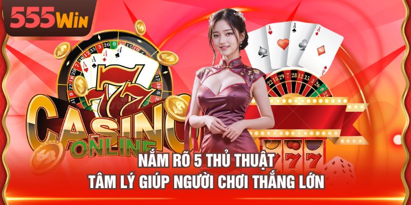 Nắm rõ 5 thủ thuật tâm lý giúp người chơi thắng lớn
