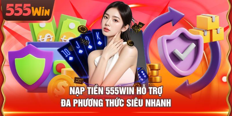 Nạp tiền 555WIN hỗ trợ đa phương thức siêu nhanh